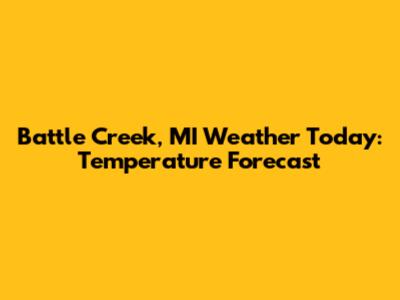 Battle Creek, MI Weather Today: Temperature Forecast