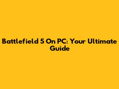 Battlefield 5 On PC: Your Ultimate Guide