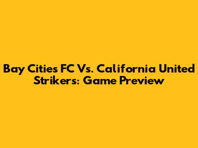 Bay Cities FC Vs. California United Strikers: Game Preview