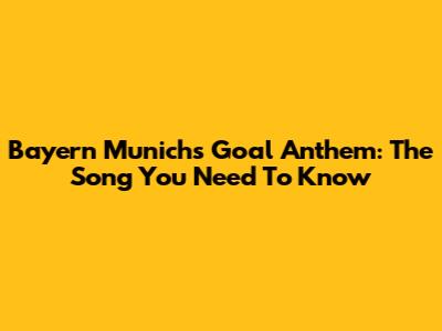 Bayern Munich's Goal Anthem: The Song You Need To Know
