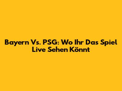 Bayern Vs. PSG: Wo Ihr Das Spiel Live Sehen Könnt