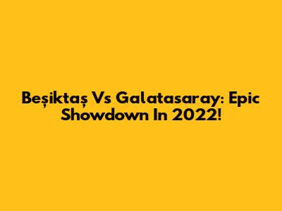 Beşiktaş Vs Galatasaray: Epic Showdown In 2022!