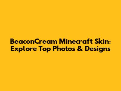 BeaconCream Minecraft Skin: Explore Top Photos & Designs