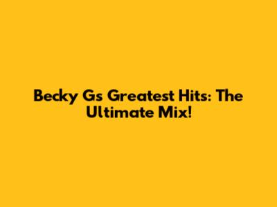 Becky G's Greatest Hits: The Ultimate Mix!