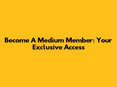 Become A Medium Member: Your Exclusive Access