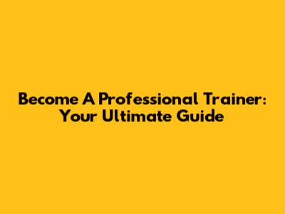 Become A Professional Trainer: Your Ultimate Guide