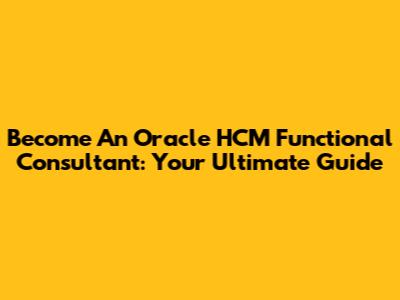 Become An Oracle HCM Functional Consultant: Your Ultimate Guide