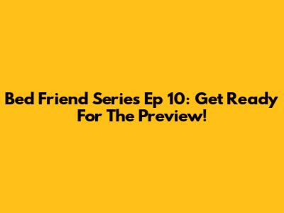 Bed Friend Series Ep 10: Get Ready For The Preview!