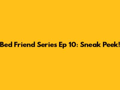 Bed Friend Series Ep 10: Sneak Peek!