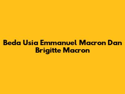 Beda Usia Emmanuel Macron Dan Brigitte Macron