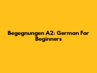 Begegnungen A2: German For Beginners