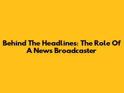 Behind The Headlines: The Role Of A News Broadcaster