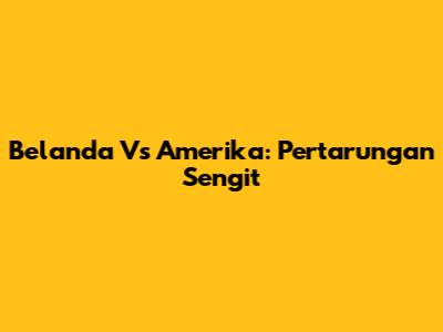 Belanda Vs Amerika: Pertarungan Sengit