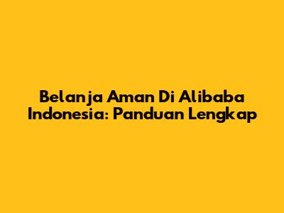 Belanja Aman Di Alibaba Indonesia: Panduan Lengkap