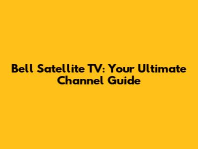 Bell Satellite TV: Your Ultimate Channel Guide