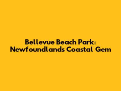 Bellevue Beach Park: Newfoundland's Coastal Gem