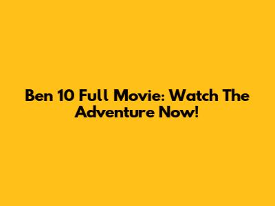 Ben 10 Full Movie: Watch The Adventure Now!