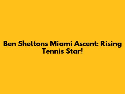 Ben Shelton's Miami Ascent: Rising Tennis Star!