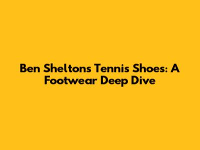 Ben Shelton's Tennis Shoes: A Footwear Deep Dive