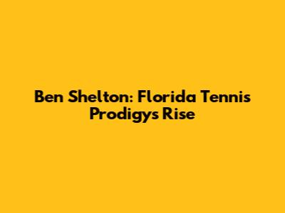 Ben Shelton: Florida Tennis Prodigy's Rise