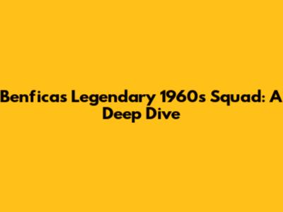 Benfica's Legendary 1960s Squad: A Deep Dive