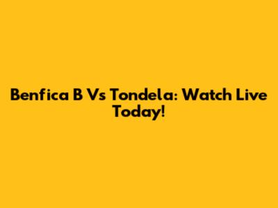 Benfica B Vs Tondela: Watch Live Today!