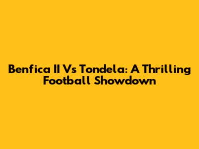 Benfica II Vs Tondela: A Thrilling Football Showdown