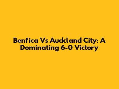 Benfica Vs Auckland City: A Dominating 6-0 Victory