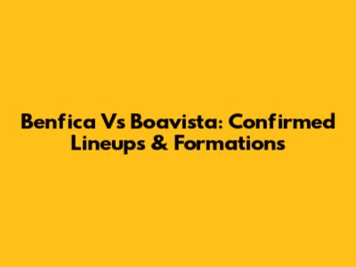 Benfica Vs Boavista: Confirmed Lineups & Formations