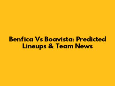 Benfica Vs Boavista: Predicted Lineups & Team News
