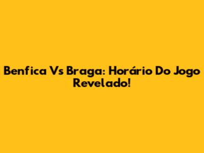 Benfica Vs Braga: Horário Do Jogo Revelado!