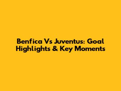 Benfica Vs Juventus: Goal Highlights & Key Moments