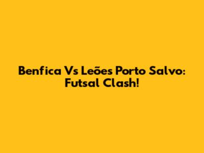 Benfica Vs Leões Porto Salvo: Futsal Clash!