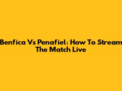 Benfica Vs Penafiel: How To Stream The Match Live
