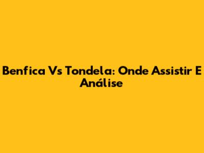 Benfica Vs Tondela: Onde Assistir E Análise