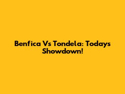 Benfica Vs Tondela: Today's Showdown!
