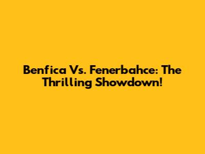 Benfica Vs. Fenerbahce: The Thrilling Showdown!