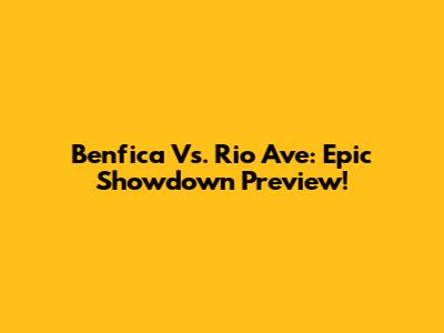 Benfica Vs. Rio Ave: Epic Showdown Preview!