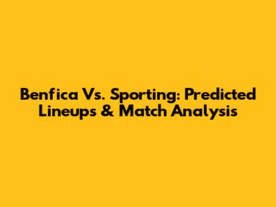 Benfica Vs. Sporting: Predicted Lineups & Match Analysis