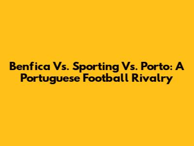 Benfica Vs. Sporting Vs. Porto: A Portuguese Football Rivalry
