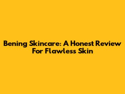 Bening Skincare: A Honest Review For Flawless Skin