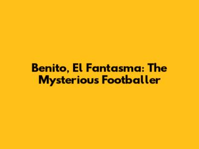 Benito, El Fantasma: The Mysterious Footballer