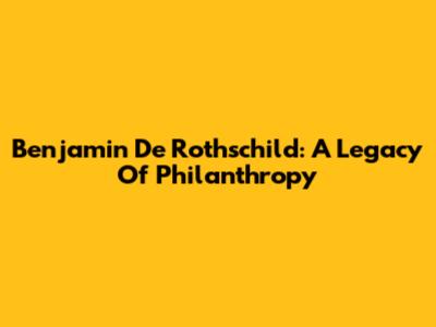 Benjamin De Rothschild: A Legacy Of Philanthropy