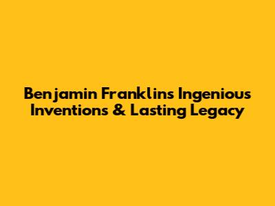Benjamin Franklin's Ingenious Inventions & Lasting Legacy