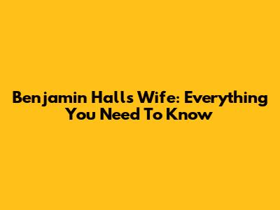 Benjamin Hall's Wife: Everything You Need To Know