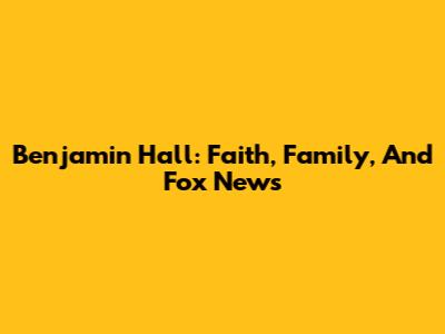 Benjamin Hall: Faith, Family, And Fox News