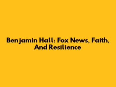 Benjamin Hall: Fox News, Faith, And Resilience