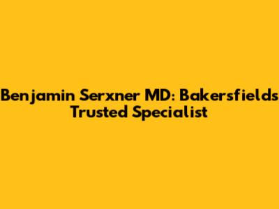 Benjamin Serxner MD: Bakersfield's Trusted Specialist
