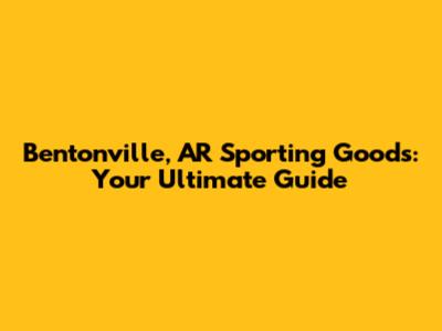 Bentonville, AR Sporting Goods: Your Ultimate Guide