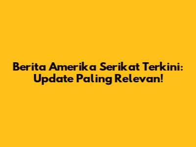 Berita Amerika Serikat Terkini: Update Paling Relevan!